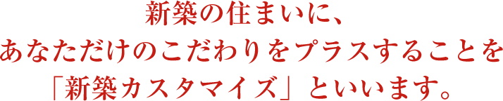 新築の住まいに、あなただけのこだわりをプラスすることを「新築カスタマイズ」といいます。