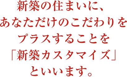 新築の住まいに、あなただけのこだわりをプラスすることを「新築カスタマイズ」といいます。